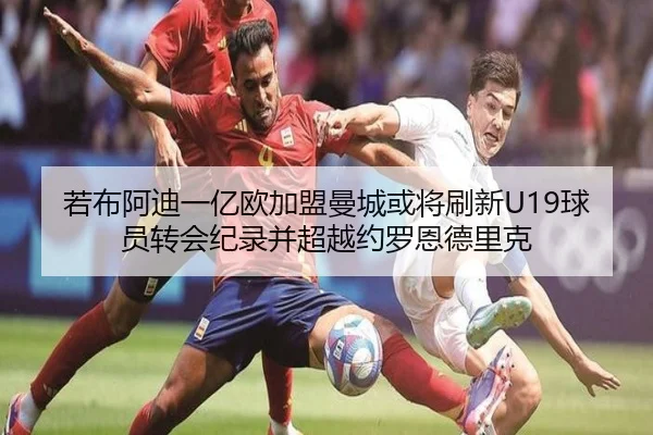 若布阿迪一亿欧加盟曼城或将刷新U19球员转会纪录并超越约罗恩德里克